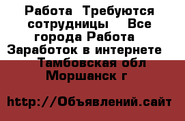 Работа .Требуются сотрудницы  - Все города Работа » Заработок в интернете   . Тамбовская обл.,Моршанск г.